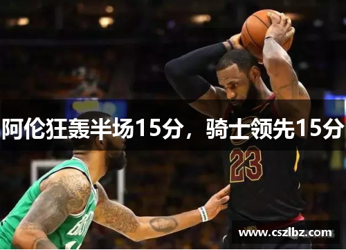 阿伦狂轰半场15分，骑士领先15分